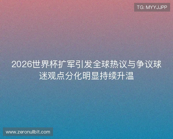 2026世界杯扩军引发全球热议与争议球迷观点分化明显持续升温