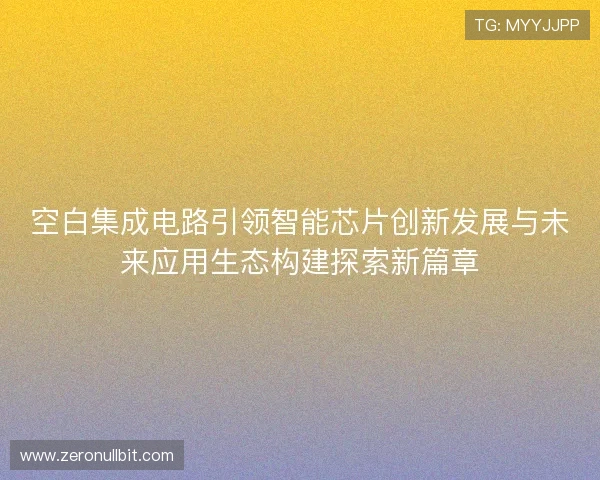空白集成电路引领智能芯片创新发展与未来应用生态构建探索新篇章 空白集成电路引领智能芯片创新发展与未来应用生态构建探索新篇章